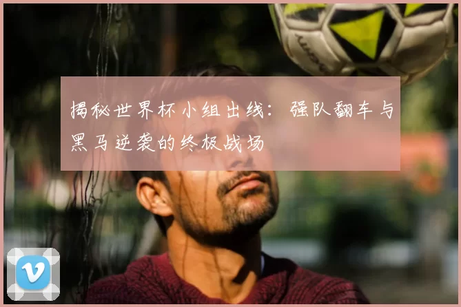 揭秘世界杯小组出线:强队翻车与黑马逆袭的终极战场