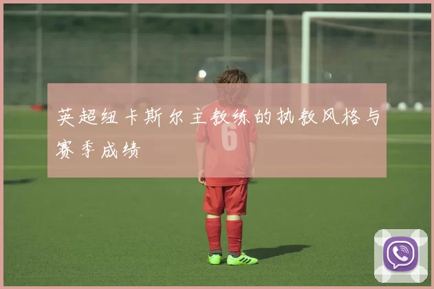 英超纽卡斯尔主教练的执教风格与赛季成绩