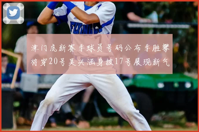 津门虎新赛季球员号码公布季胜攀将穿20号吴兴涵身披17号展现新气象