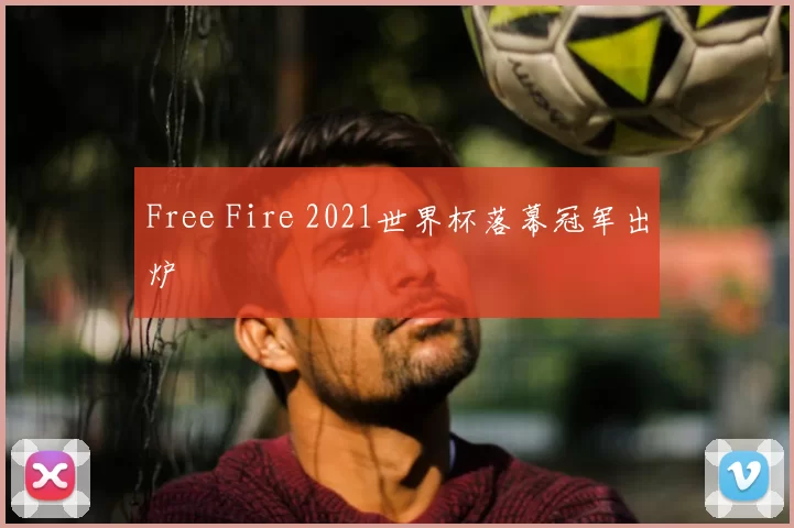 Free Fire 2021世界杯落幕冠军出炉