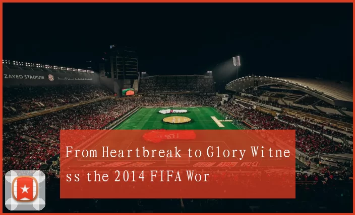 From Heartbreak to Glory Witness the 2014 FIFA Wor
