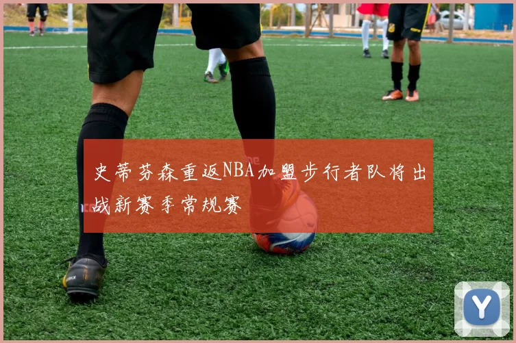 史蒂芬森重返NBA加盟步行者队将出战新赛季常规赛
