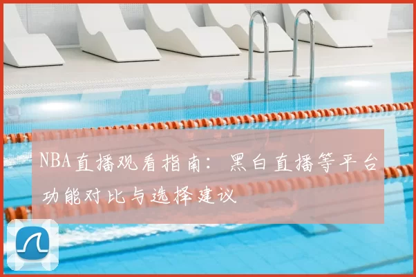 NBA直播观看指南:黑白直播等平台功能对比与选择建议
