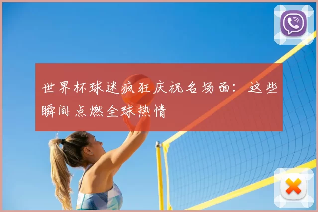 世界杯球迷疯狂庆祝名场面：这些瞬间点燃全球热情