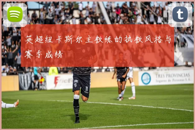 英超纽卡斯尔主教练的执教风格与赛季成绩