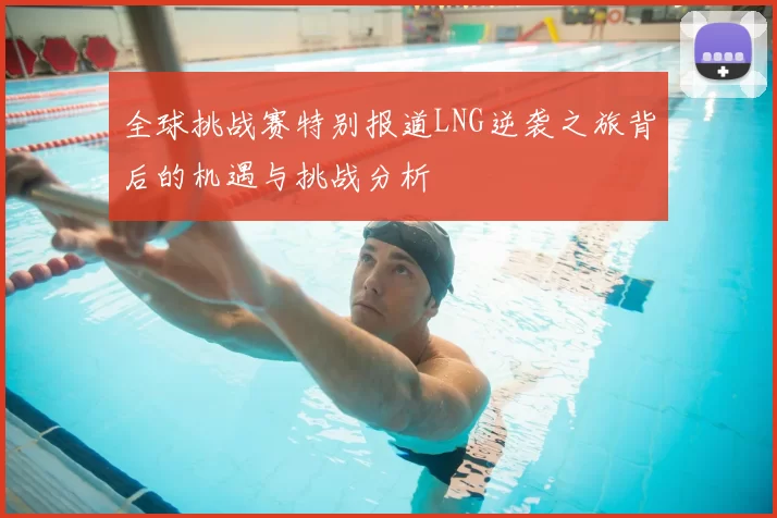 全球挑战赛特别报道LNG逆袭之旅背后的机遇与挑战分析