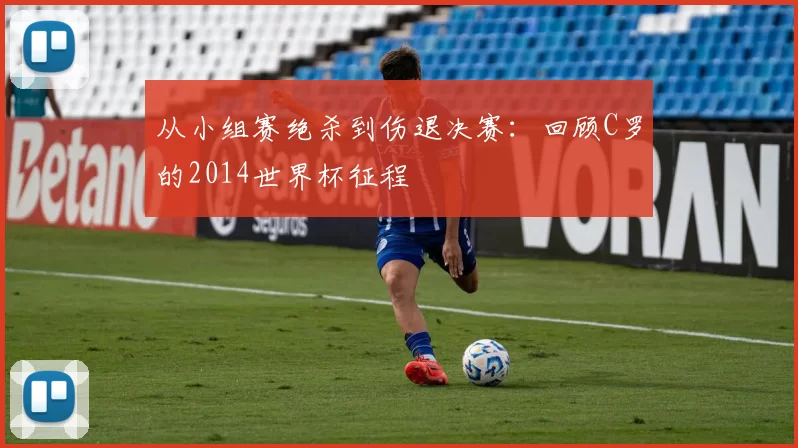 从小组赛绝杀到伤退决赛:回顾C罗的2014世界杯征程