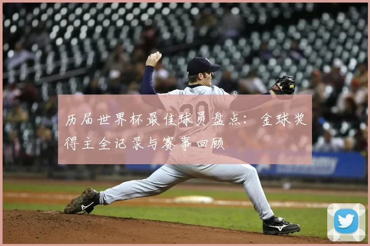 历届世界杯最佳球员盘点：金球奖得主全记录与赛事回顾