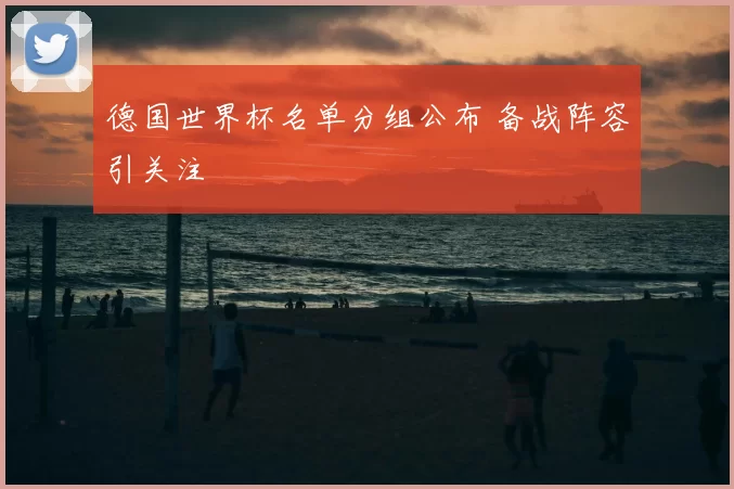 德国世界杯名单分组公布 备战阵容引关注