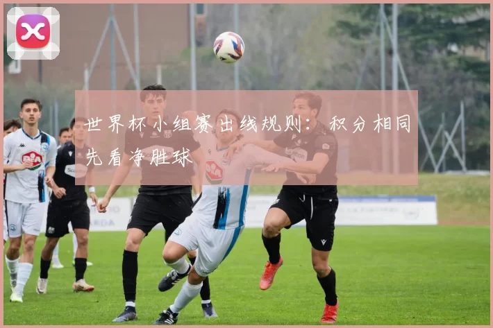 世界杯小组赛出线规则：积分相同先看净胜球