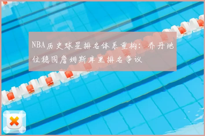 NBA历史球星排名体系重构:乔丹地位稳固詹姆斯库里排名争议