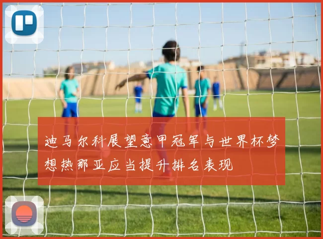 迪马尔科展望意甲冠军与世界杯梦想热那亚应当提升排名表现
