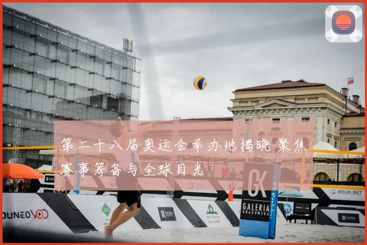 第二十八届奥运会举办地揭晓 聚焦赛事筹备与全球目光