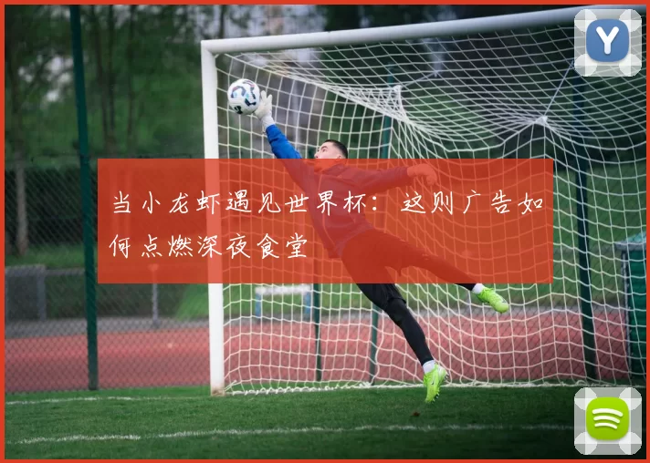 当小龙虾遇见世界杯:这则广告如何点燃深夜食堂