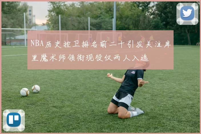NBA历史控卫排名前二十引发关注库里魔术师领衔现役仅两人入选