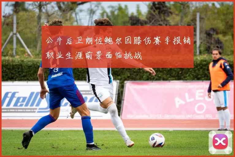 公牛后卫朗佐鲍尔因膝伤赛季报销职业生涯前景面临挑战