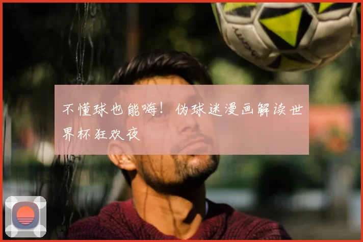 不懂球也能嗨！伪球迷漫画解读世界杯狂欢夜