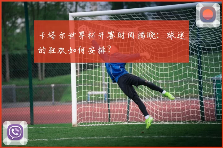 卡塔尔世界杯开赛时间揭晓：球迷的狂欢如何安排？