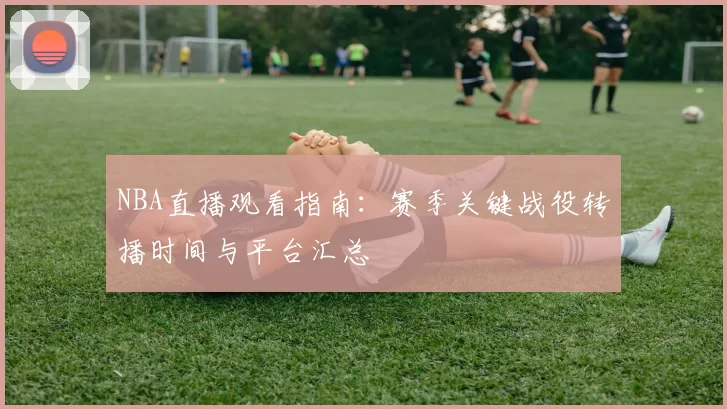 NBA直播观看指南:赛季关键战役转播时间与平台汇总