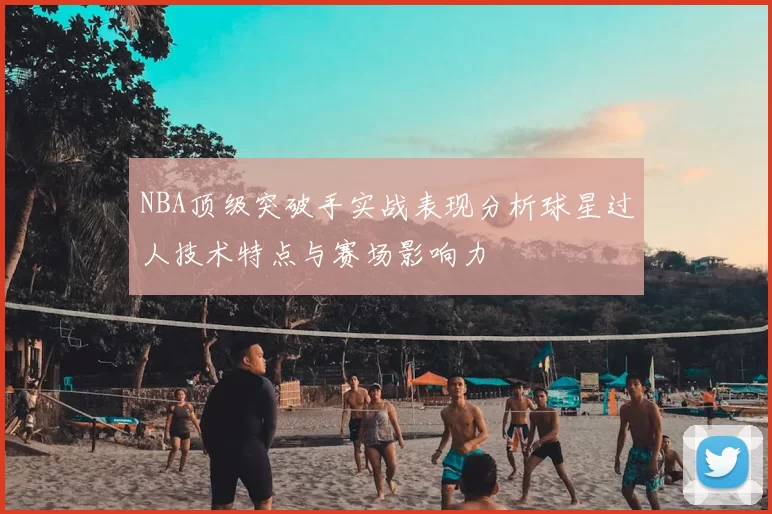 NBA顶级突破手实战表现分析球星过人技术特点与赛场影响力