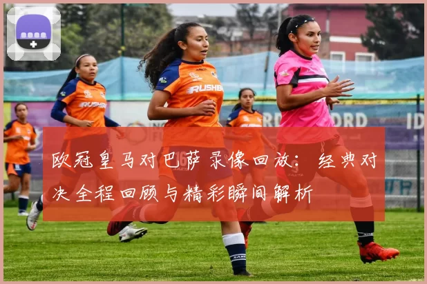 欧冠皇马对巴萨录像回放：经典对决全程回顾与精彩瞬间解析