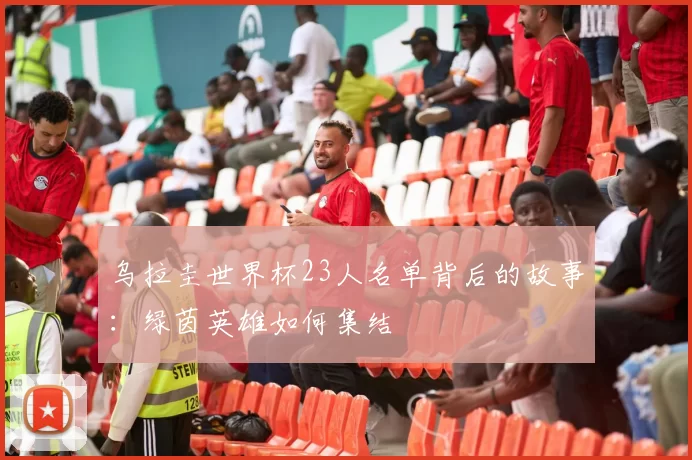 乌拉圭世界杯23人名单背后的故事：绿茵英雄如何集结