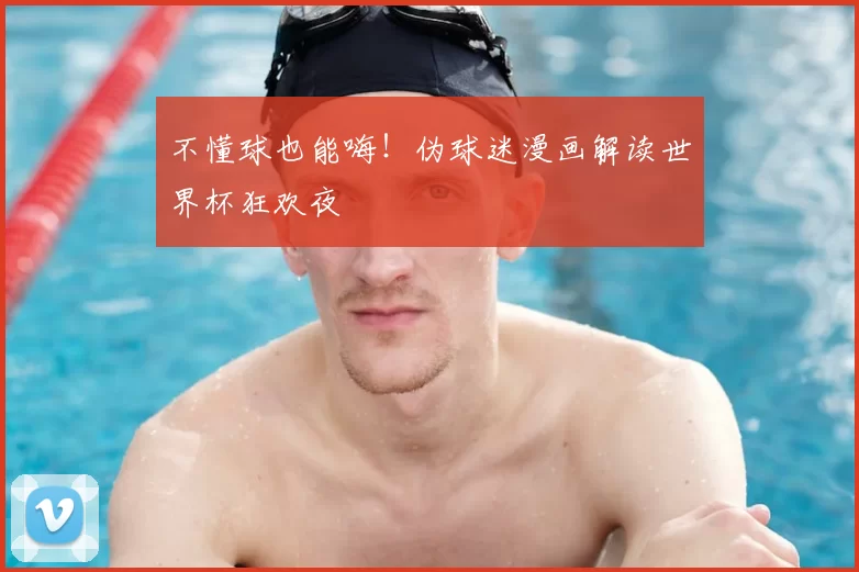 不懂球也能嗨!伪球迷漫画解读世界杯狂欢夜