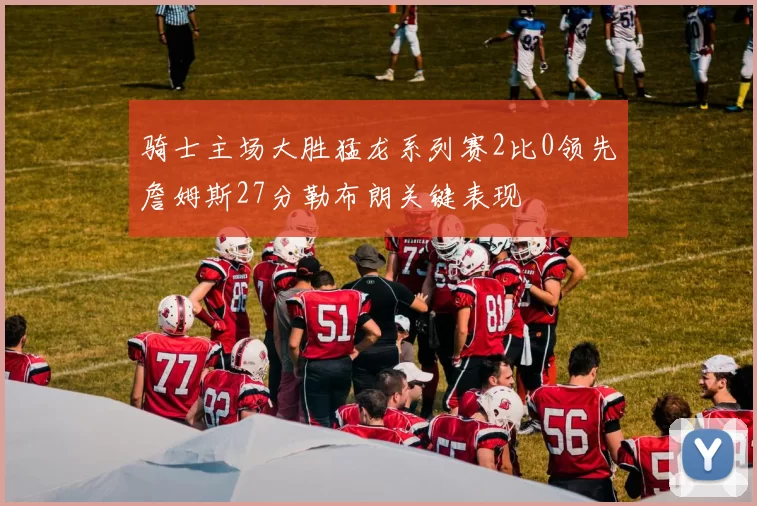 骑士主场大胜猛龙系列赛2比0领先詹姆斯27分勒布朗关键表现