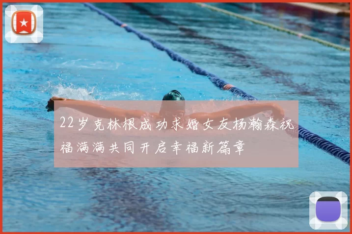 22岁克林根成功求婚女友杨瀚森祝福满满共同开启幸福新篇章