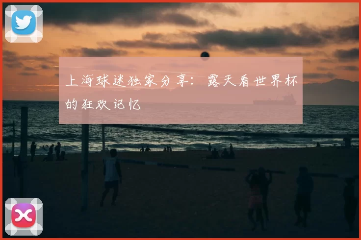上海球迷独家分享:露天看世界杯的狂欢记忆