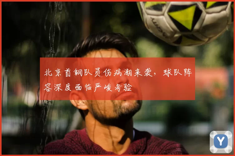北京首钢队员伤病潮来袭，球队阵容深度面临严峻考验