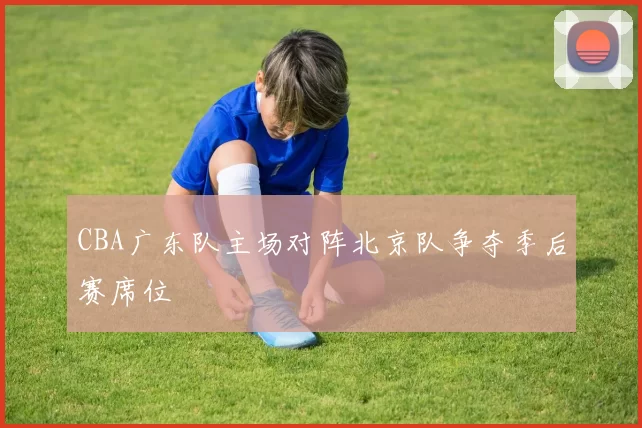 CBA广东队主场对阵北京队争夺季后赛席位