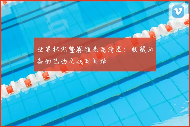 世界杯完整赛程表高清图:收藏必备的巴西之战时间轴