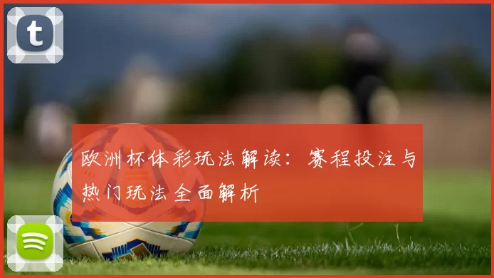 欧洲杯体彩玩法解读：赛程投注与热门玩法全面解析