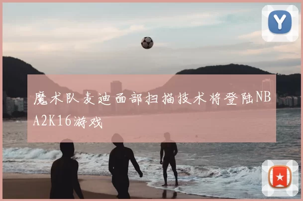 魔术队麦迪面部扫描技术将登陆NBA2K16游戏