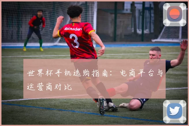 世界杯手机选购指南：电商平台与运营商对比
