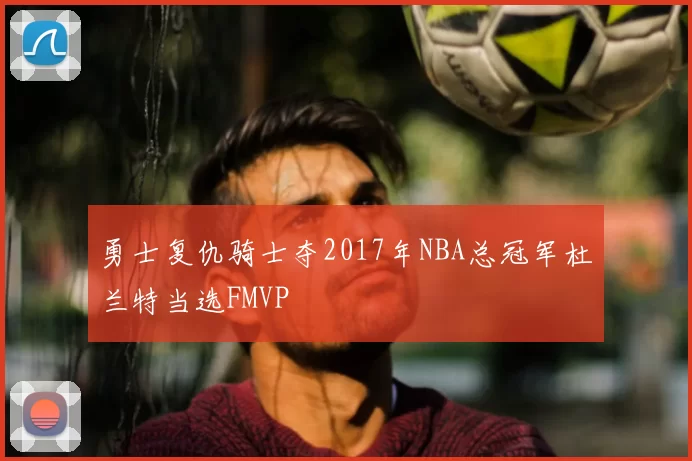 勇士复仇骑士夺2017年NBA总冠军杜兰特当选FMVP