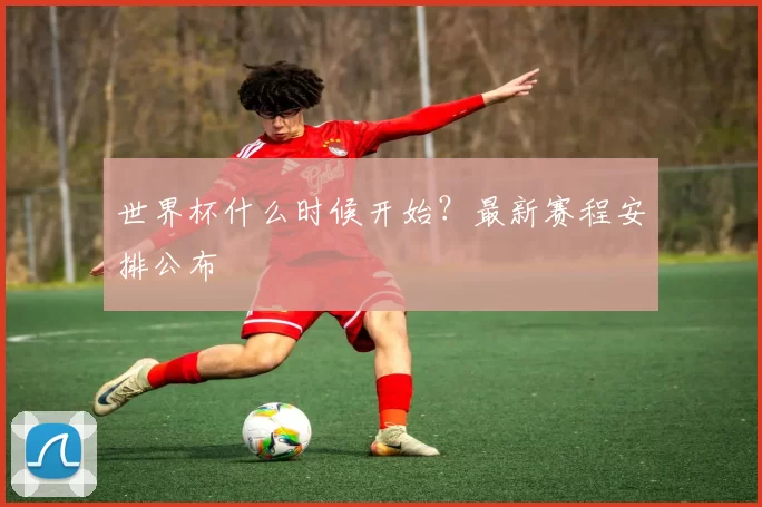 世界杯什么时候开始？最新赛程安排公布