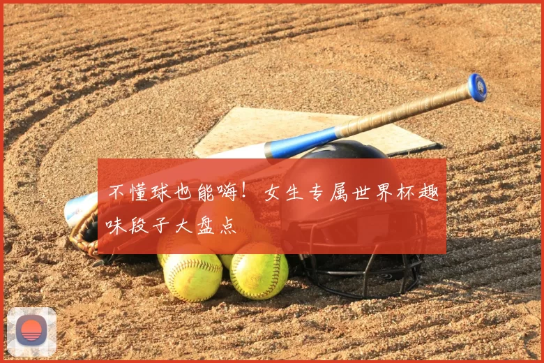 不懂球也能嗨!女生专属世界杯趣味段子大盘点