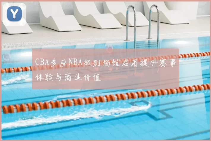 CBA多座NBA级别场馆启用提升赛事体验与商业价值