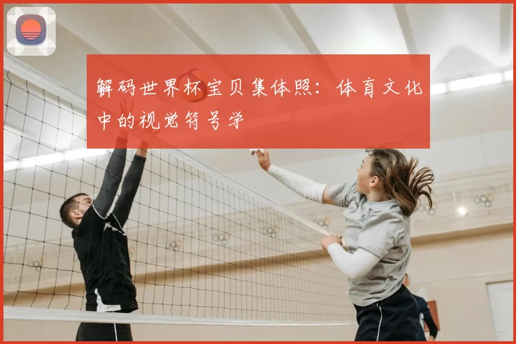 解码世界杯宝贝集体照：体育文化中的视觉符号学