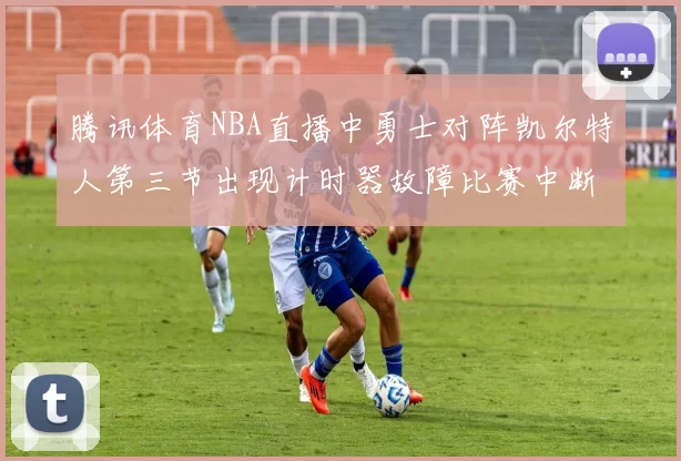 腾讯体育NBA直播中勇士对阵凯尔特人第三节出现计时器故障比赛中断十分钟