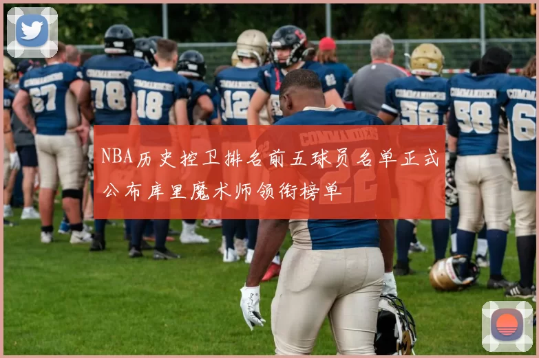 NBA历史控卫排名前五球员名单正式公布库里魔术师领衔榜单
