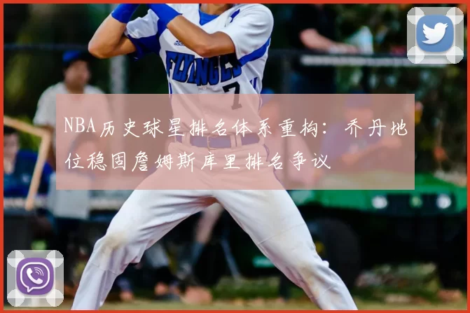 NBA历史球星排名体系重构:乔丹地位稳固詹姆斯库里排名争议
