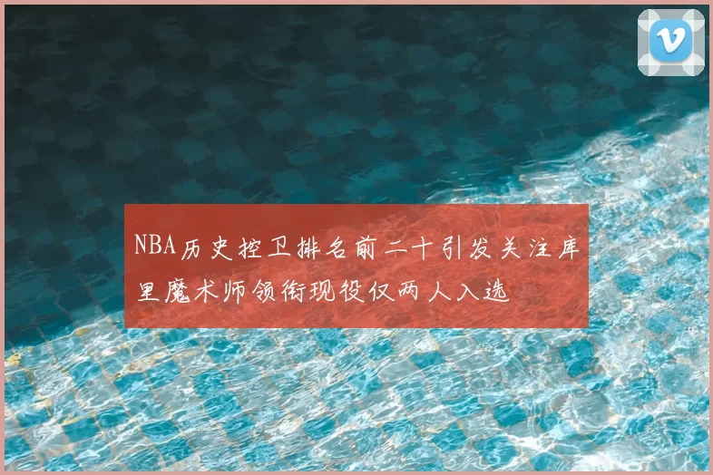 NBA历史控卫排名前二十引发关注库里魔术师领衔现役仅两人入选