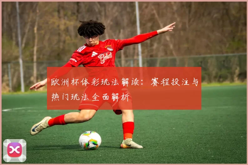 欧洲杯体彩玩法解读：赛程投注与热门玩法全面解析