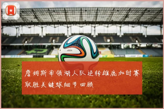 詹姆斯率领湖人队逆转雄鹿加时赛取胜关键球细节回顾