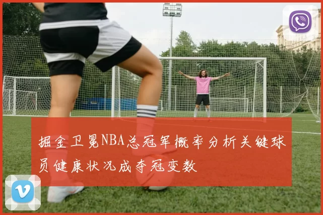掘金卫冕NBA总冠军概率分析关键球员健康状况成夺冠变数