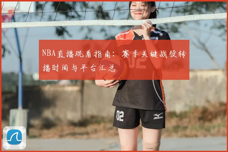 NBA直播观看指南：赛季关键战役转播时间与平台汇总