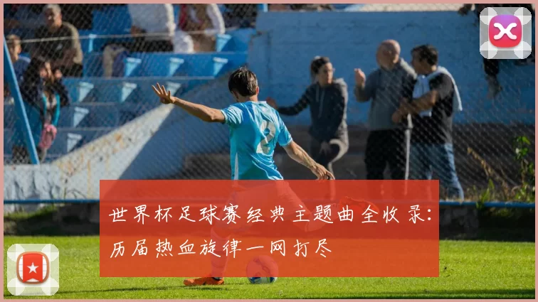 世界杯足球赛经典主题曲全收录：历届热血旋律一网打尽